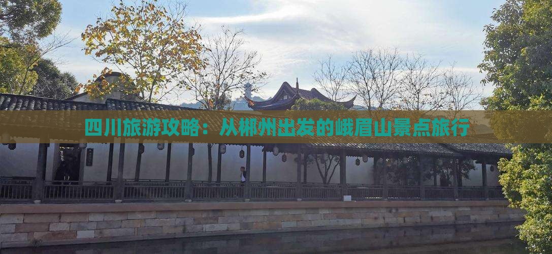 四川旅游攻略：从郴州出发的峨眉山景点旅行