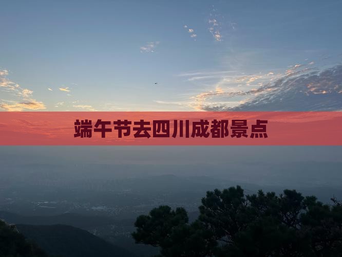 端午节去四川成都景点