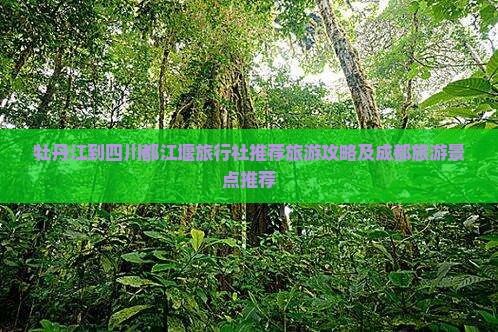 牡丹江到四川都江堰旅行社推荐旅游攻略及成都旅游景点推荐