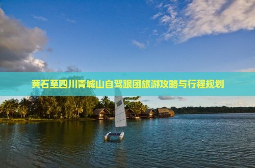 黄石至四川青城山自驾跟团旅游攻略与行程规划