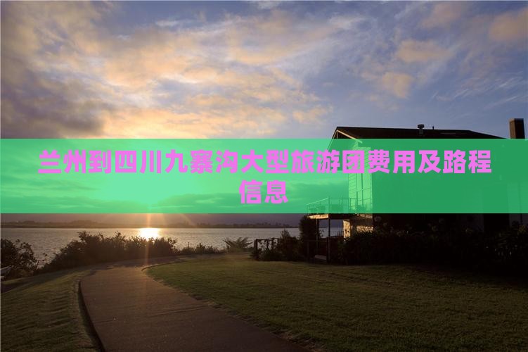 兰州到四川九寨沟大型旅游团费用及路程信息