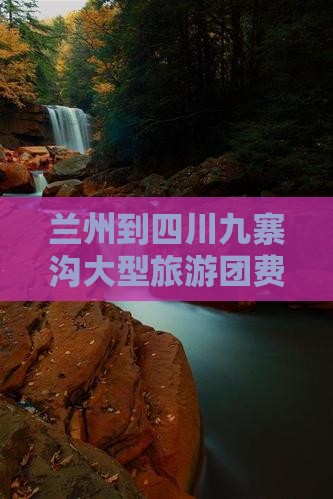 兰州到四川九寨沟大型旅游团费用及路程信息