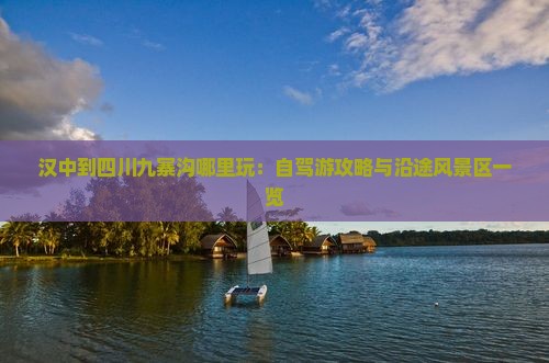 汉中到四川九寨沟哪里玩：自驾游攻略与沿途风景区一览