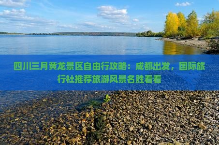 四川三月黄龙景区自由行攻略：成都出发，国际旅行社推荐旅游风景名胜看看