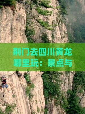 荆门去四川黄龙哪里玩：景点与黄龙洞地址