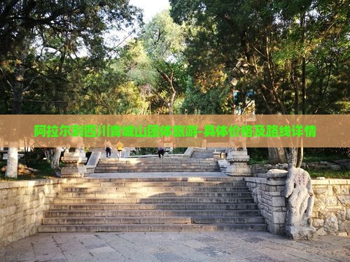 阿拉尔到四川青城山团体旅游-具体价格及路线详情