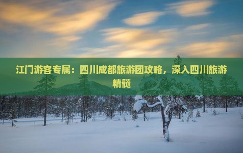 江门游客专属：四川成都旅游团攻略，深入四川旅游精髓