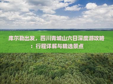 库尔勒出发，四川青城山六日深度游攻略：行程详解与精选景点