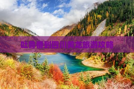 吐鲁番到四川黄龙旅游攻略