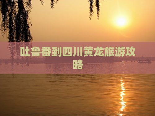 吐鲁番到四川黄龙旅游攻略