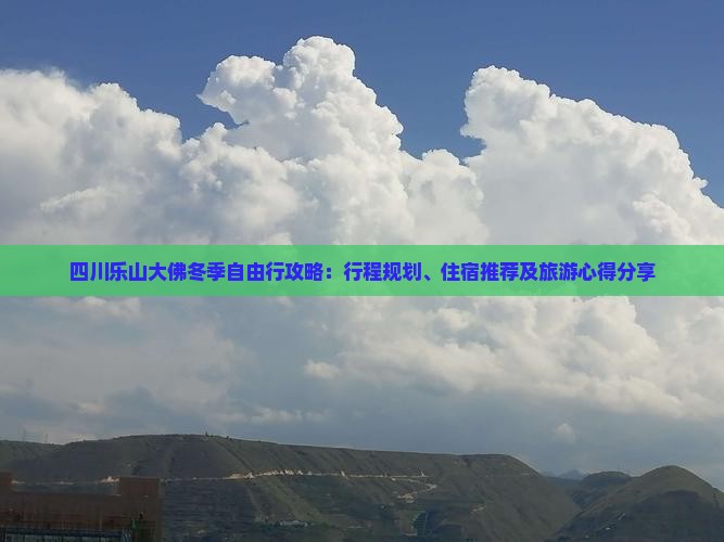四川乐山大佛冬季自由行攻略：行程规划、住宿推荐及旅游心得分享