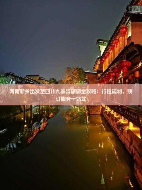 河南新乡出发至四川九寨沟旅游全攻略：行程规划、预订服务一站式