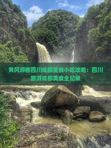 黄冈游客四川成都美食小吃攻略：四川旅游成都美食全纪录