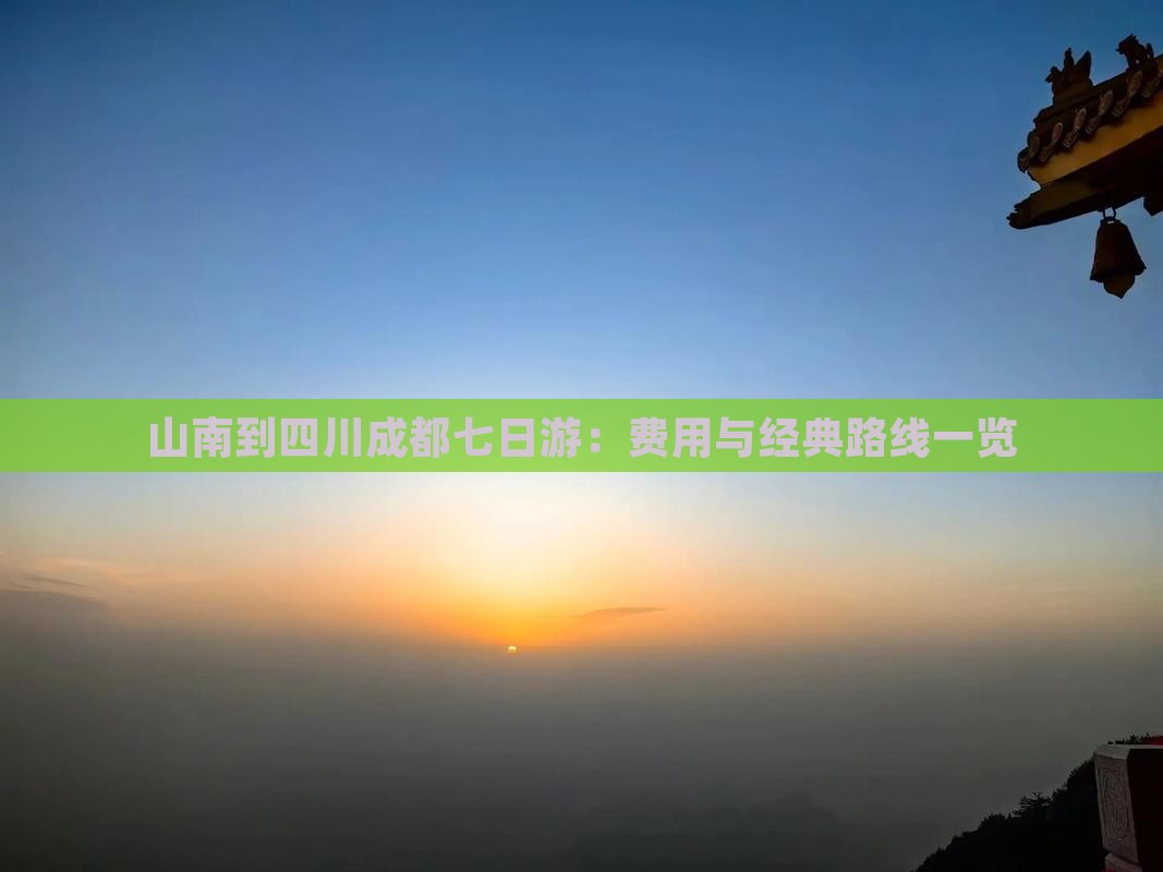 山南到四川成都七日游：费用与经典路线一览