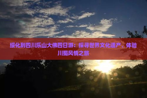 绥化到四川乐山大佛四日游：探寻世界文化遗产、体验川蜀风情之旅