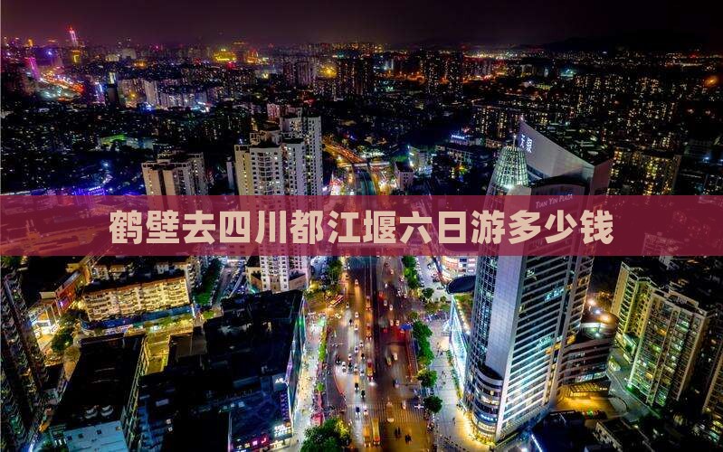 鹤壁去四川都江堰六日游多少钱
