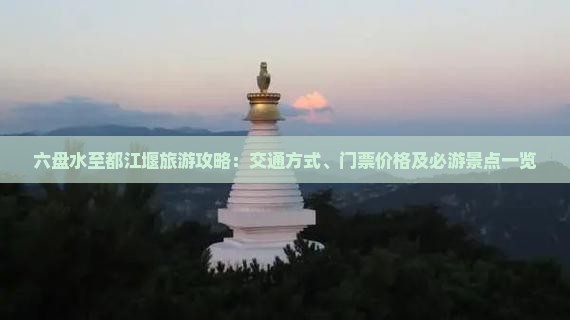 六盘水至都江堰旅游攻略：交通方式、门票价格及必游景点一览