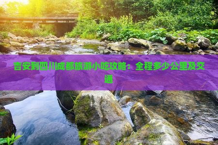 吉安到四川成都旅游小吃攻略：全程多少公里及交通