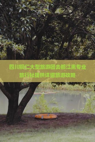 四川铜仁大型旅游团去都江熏专业旅行社提供详细旅游攻略