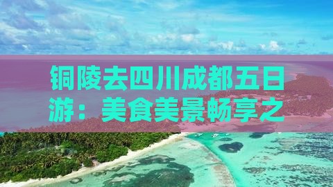 铜陵去四川成都五日游：美食美景畅享之旅