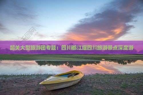韶关大型旅游团专题：四川都江堰四川旅游景点深度游