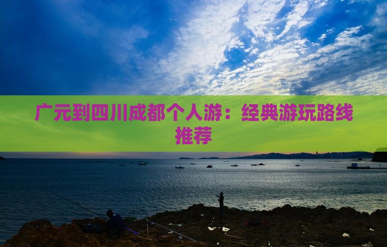 广元到四川成都个人游：经典游玩路线推荐