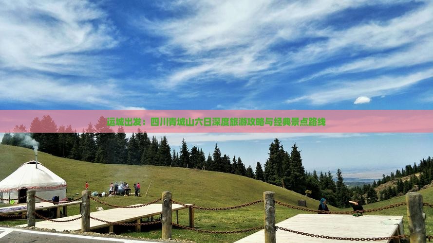 运城出发：四川青城山六日深度旅游攻略与经典景点路线