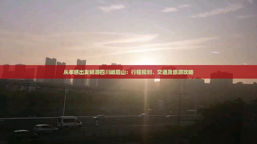 从孝感出发畅游四川峨眉山：行程规划、交通及旅游攻略