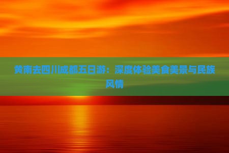 黄南去四川成都五日游：深度体验美食美景与民族风情