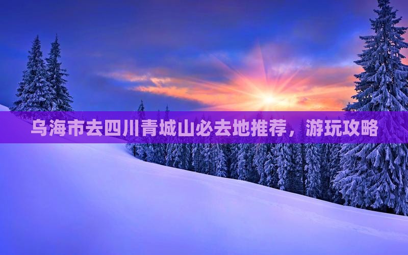 乌海市去四川青城山必去地推荐，游玩攻略