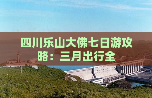 四川乐山大佛七日游攻略：三月出行全