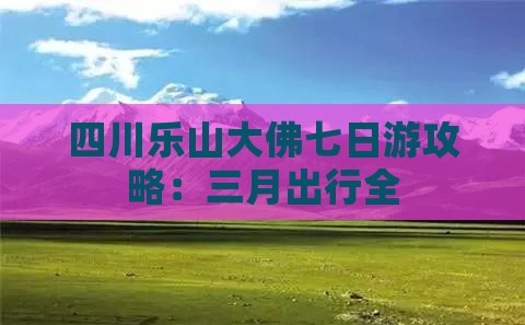 四川乐山大佛七日游攻略：三月出行全