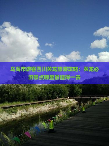 乌海市游客四川黄龙旅游攻略：黄龙必游景点哪里最值得一去