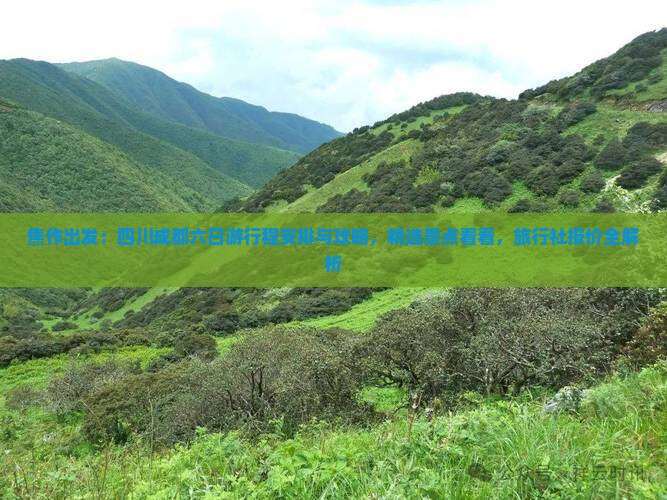 焦作出发：四川成都六日游行程安排与攻略，精选景点看看，旅行社报价全解析