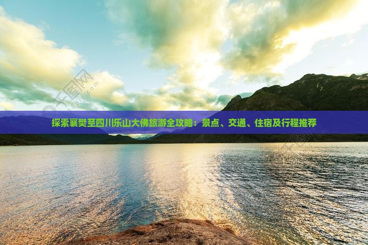 探索襄樊至四川乐山大佛旅游全攻略：景点、交通、住宿及行程推荐