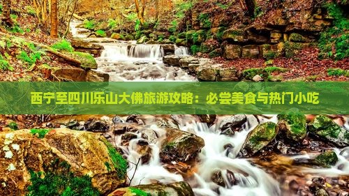 西宁至四川乐山大佛旅游攻略：必尝美食与热门小吃