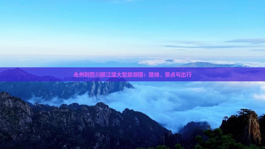 永州到四川都江堰大型旅游团：路线、景点与出行