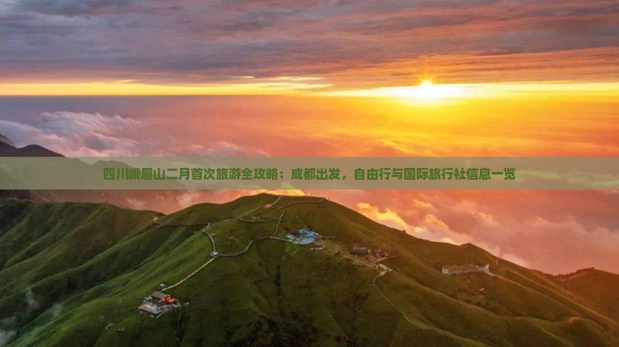 四川峨眉山二月首次旅游全攻略：成都出发，自由行与国际旅行社信息一览