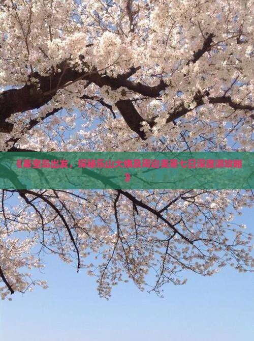 《秦皇岛出发，探秘乐山大佛及周边美景七日深度游攻略》
