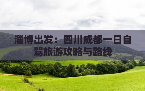 淄博出发：四川成都一日自驾旅游攻略与路线