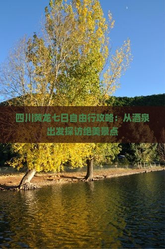 四川黄龙七日自由行攻略：从酒泉出发探访绝美景点
