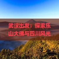 武汉出发：探索乐山大佛与四川风光精华二日游攻略