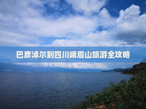 巴彦淖尔到四川峨眉山旅游全攻略