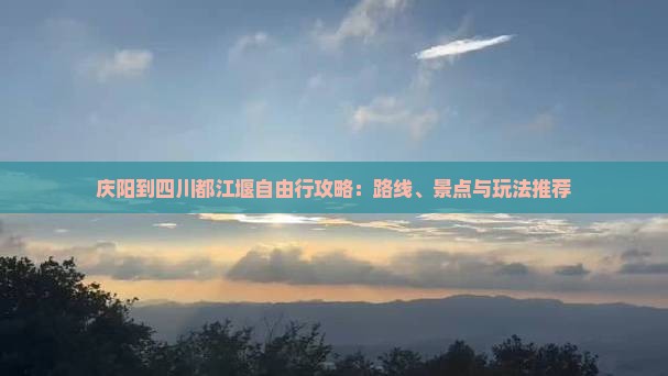 庆阳到四川都江堰自由行攻略：路线、景点与玩法推荐