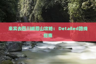 来宾去四川峨眉山攻略： Detailed路线指南