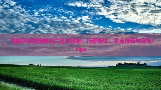 日喀则到四川成都二日游攻略：行程安排、景点推荐与实用 tips