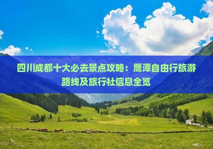 四川成都十大必去景点攻略：鹰潭自由行旅游路线及旅行社信息全览
