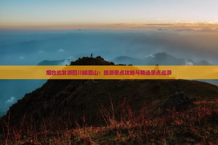 烟台出发游四川峨眉山：旅游景点攻略与精选景点巡游