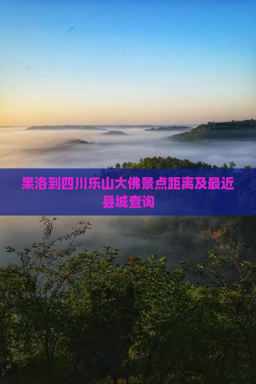 果洛到四川乐山大佛景点距离及最近县城查询