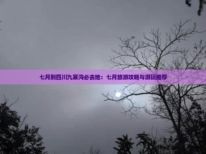 七月到四川九寨沟必去地：七月旅游攻略与游玩推荐